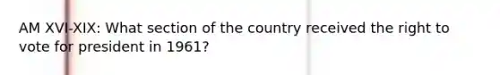 AM XVI-XIX: What section of the country received the right to vote for president in 1961?