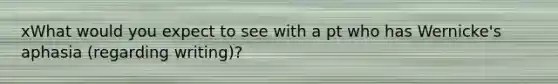 xWhat would you expect to see with a pt who has Wernicke's aphasia (regarding writing)?