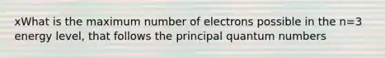 xWhat is the maximum number of electrons possible in the n=3 energy level, that follows the principal quantum numbers