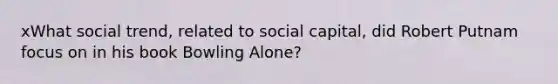 xWhat social trend, related to social capital, did Robert Putnam focus on in his book Bowling Alone?