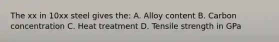 The xx in 10xx steel gives the: A. Alloy content B. Carbon concentration C. Heat treatment D. Tensile strength in GPa