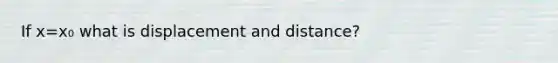 If x=x₀ what is displacement and distance?