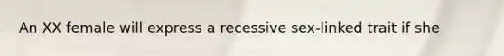 An XX female will express a recessive sex-linked trait if she