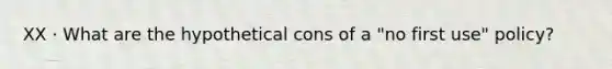 XX · What are the hypothetical cons of a "no first use" policy?