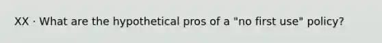 XX · What are the hypothetical pros of a "no first use" policy?