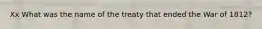 Xx What was the name of the treaty that ended the War of 1812?