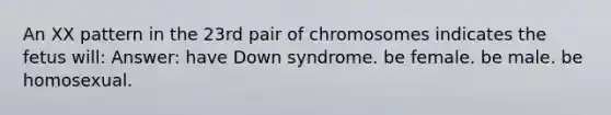 An XX pattern in the 23rd pair of chromosomes indicates the fetus will: Answer: have Down syndrome. be female. be male. be homosexual.