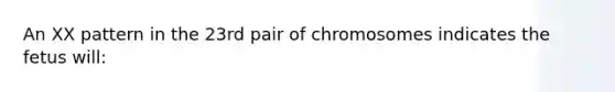 An XX pattern in the 23rd pair of chromosomes indicates the fetus will: