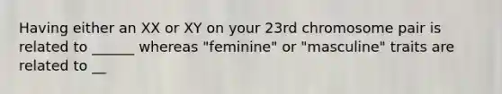 Having either an XX or XY on your 23rd chromosome pair is related to ______ whereas "feminine" or "masculine" traits are related to __