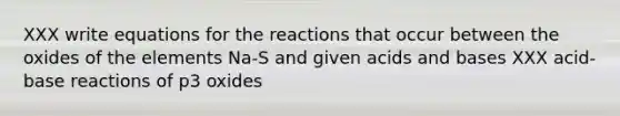 XXX write equations for the reactions that occur between the oxides of the elements Na-S and given acids and bases XXX acid-base reactions of p3 oxides