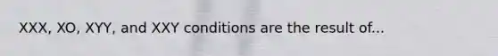 XXX, XO, XYY, and XXY conditions are the result of...