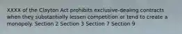 XXXX of the Clayton Act prohibits exclusive-dealing contracts when they substantially lessen competition or tend to create a monopoly. Section 2 Section 3 Section 7 Section 9