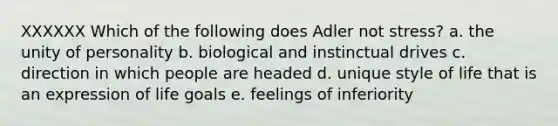 XXXXXX Which of the following does Adler not stress? a. the unity of personality b. biological and instinctual drives c. direction in which people are headed d. unique style of life that is an expression of life goals e. feelings of inferiority