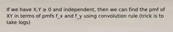 If we have X,Y ≥ 0 and independent, then we can find the pmf of XY in terms of pmfs f_x and f_y using convolution rule (trick is to take logs)