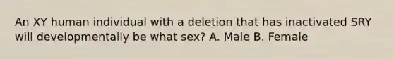 An XY human individual with a deletion that has inactivated SRY will developmentally be what sex? A. Male B. Female