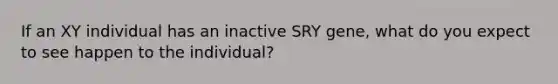 If an XY individual has an inactive SRY gene, what do you expect to see happen to the individual?