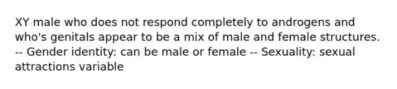 XY male who does not respond completely to androgens and who's genitals appear to be a mix of male and female structures. -- Gender identity: can be male or female -- Sexuality: sexual attractions variable