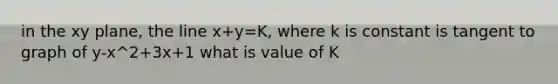 in the xy plane, the line x+y=K, where k is constant is tangent to graph of y-x^2+3x+1 what is value of K