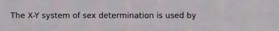 The X-Y system of sex determination is used by