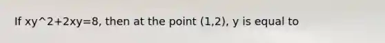 If xy^2+2xy=8, then at the point (1,2), y is equal to