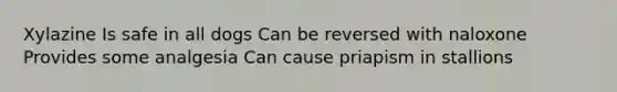 Xylazine Is safe in all dogs Can be reversed with naloxone Provides some analgesia Can cause priapism in stallions