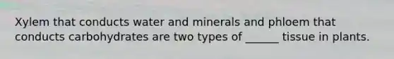 Xylem that conducts water and minerals and phloem that conducts carbohydrates are two types of ______ tissue in plants.