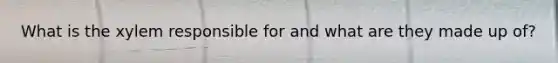 What is the xylem responsible for and what are they made up of?