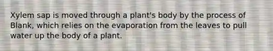 Xylem sap is moved through a plant's body by the process of Blank, which relies on the evaporation from the leaves to pull water up the body of a plant.