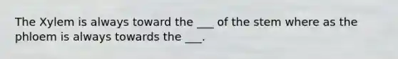 The Xylem is always toward the ___ of the stem where as the phloem is always towards the ___.