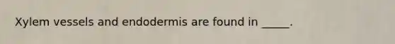 Xylem vessels and endodermis are found in _____.