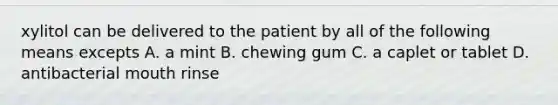 xylitol can be delivered to the patient by all of the following means excepts A. a mint B. chewing gum C. a caplet or tablet D. antibacterial mouth rinse