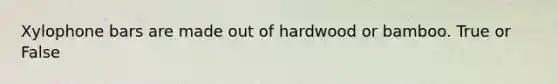 Xylophone bars are made out of hardwood or bamboo. True or False