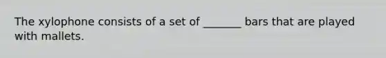 The xylophone consists of a set of _______ bars that are played with mallets.