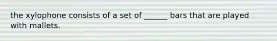 the xylophone consists of a set of ______ bars that are played with mallets.