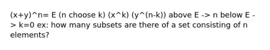 (x+y)^n= E (n choose k) (x^k) (y^(n-k)) above E -> n below E -> k=0 ex: how many subsets are there of a set consisting of n elements?