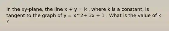 In the xy-plane, the line x + y = k , where k is a constant, is tangent to the graph of y = x^2+ 3x + 1 . What is the value of k ?