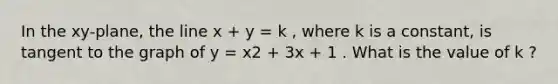 In the xy-plane, the line x + y = k , where k is a constant, is tangent to the graph of y = x2 + 3x + 1 . What is the value of k ?