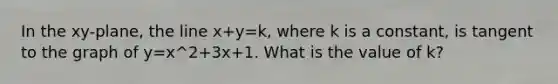 In the xy-plane, the line x+y=k, where k is a constant, is tangent to the graph of y=x^2+3x+1. What is the value of k?