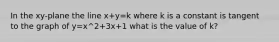 In the xy-plane the line x+y=k where k is a constant is tangent to the graph of y=x^2+3x+1 what is the value of k?