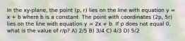 In the xy-plane, the point (p, r) lies on the line with equation y = x + b where b is a constant. The point with coordinates (2p, 5r) lies on the line with equation y = 2x + b. If p does not equal 0, what is the value of r/p? A) 2/5 B) 3/4 C) 4/3 D) 5/2