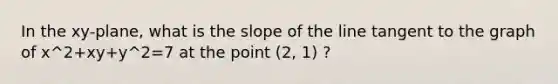 In the xy-plane, what is the slope of the line tangent to the graph of x^2+xy+y^2=7 at the point (2, 1) ?