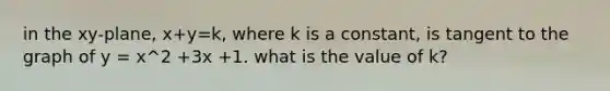 in the xy-plane, x+y=k, where k is a constant, is tangent to the graph of y = x^2 +3x +1. what is the value of k?