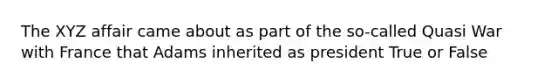 The XYZ affair came about as part of the so-called Quasi War with France that Adams inherited as president True or False