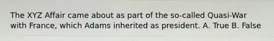 The XYZ Affair came about as part of the so-called Quasi-War with France, which Adams inherited as president. A. True B. False