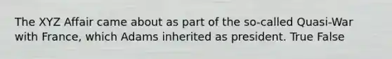 The XYZ Affair came about as part of the so-called Quasi-War with France, which Adams inherited as president. True False