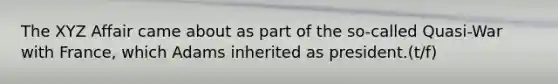 The XYZ Affair came about as part of the so-called Quasi-War with France, which Adams inherited as president.(t/f)