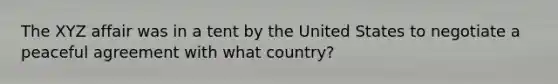 The XYZ affair was in a tent by the United States to negotiate a peaceful agreement with what country?