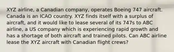 XYZ airline, a Canadian company, operates Boeing 747 aircraft. Canada is an ICAO country. XYZ finds itself with a surplus of aircraft, and it would like to lease several of its 747s to ABC airline, a US company which is experiencing rapid growth and has a shortage of both aircraft and trained pilots. Can ABC airline lease the XYZ aircraft with Canadian flight crews?