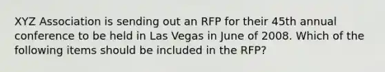 XYZ Association is sending out an RFP for their 45th annual conference to be held in Las Vegas in June of 2008. Which of the following items should be included in the RFP?