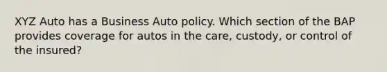 XYZ Auto has a Business Auto policy. Which section of the BAP provides coverage for autos in the care, custody, or control of the insured?